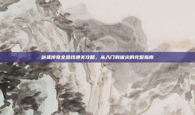 剑狐传奇全路线通关攻略,从入门到拔尖的完整指南