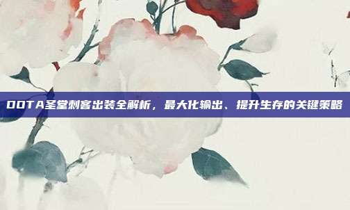 DOTA圣堂刺客出装全解析,最大化输出、提升生存的关键策略