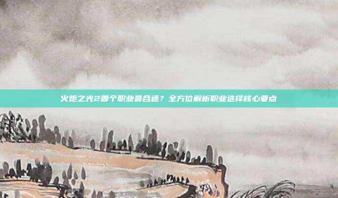 火炬之光2哪个职业最合适？全方位解析职业选择核心要点