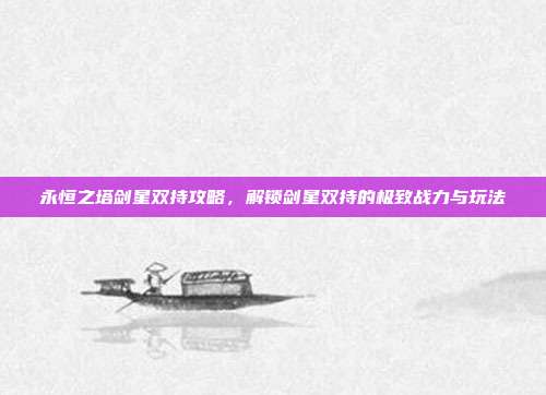 永恒之塔剑星双持攻略,解锁剑星双持的极致战力与玩法
