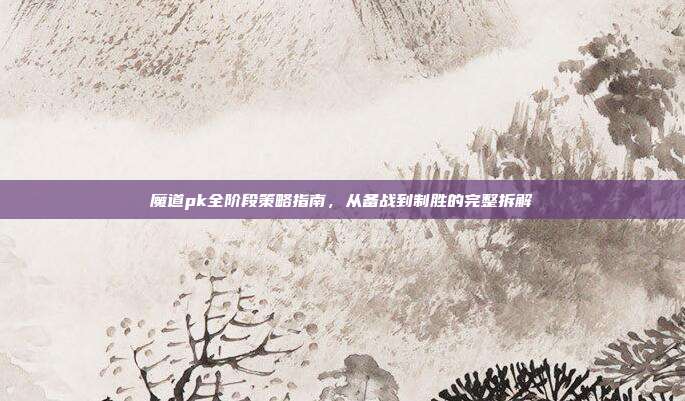 魔道pk全阶段策略指南,从备战到制胜的完整拆解