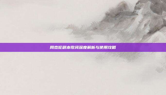 周杰伦副本歌词深度解析与使用攻略