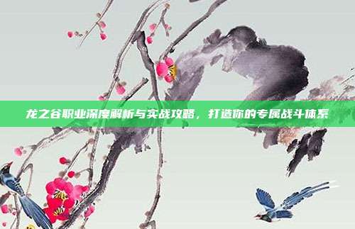 龙之谷职业深度解析与实战攻略,打造你的专属战斗体系