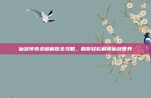 仙剑传奇录破解版全攻略，助你轻松解锁仙剑世界