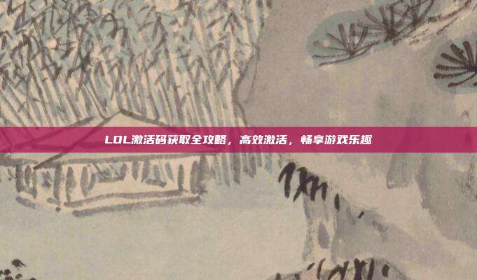 LOL激活码获取全攻略，高效激活，畅享游戏乐趣