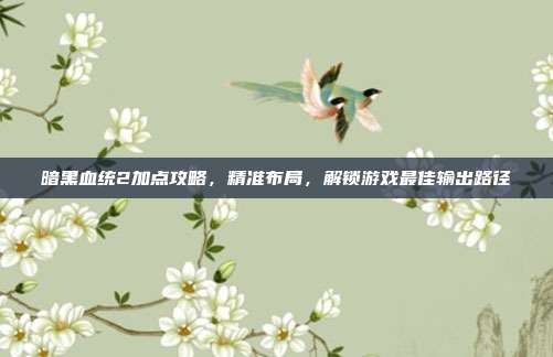 暗黑血统2加点攻略，精准布局，解锁游戏最佳输出路径
