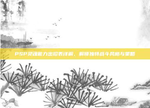 PSP灵魂能力出招表详解，解锁独特战斗风格与策略