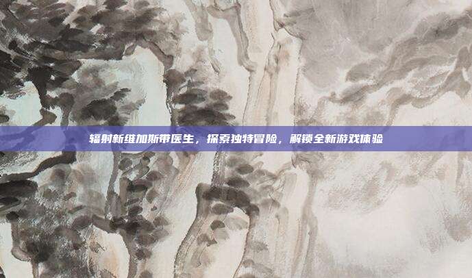 辐射新维加斯带医生,探索独特冒险,解锁全新游戏体验