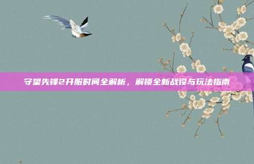 守望先锋2开服时间全解析，解锁全新战役与玩法指南