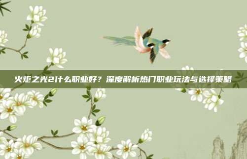 火炬之光2什么职业好?深度解析热门职业玩法与选择策略