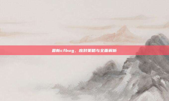 最新cfbug,应对策略与全面解析