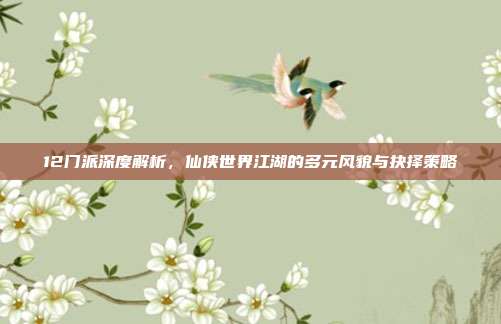 12门派深度解析，仙侠世界江湖的多元风貌与抉择策略