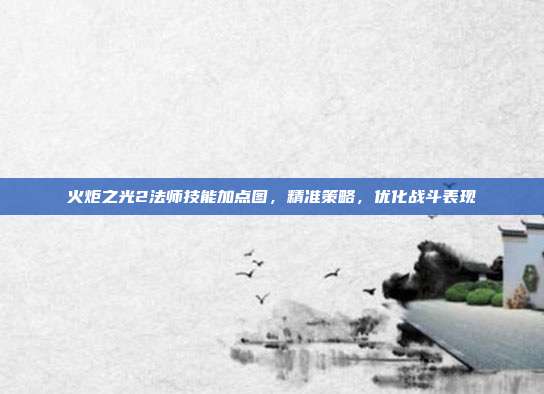 火炬之光2法师技能加点图,精准策略,优化战斗表现