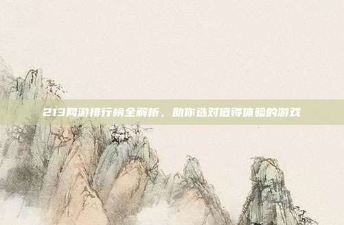 213网游排行榜全解析,助你选对值得体验的游戏
