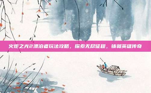 火炬之光2漂泊者玩法攻略,探索无尽征程,铸就英雄传奇