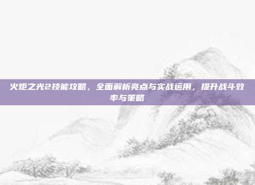 火炬之光2技能攻略，全面解析亮点与实战运用，提升战斗效率与策略