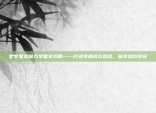 宏梦星球魔力学堂全攻略——打造专属成长路径,畅享进阶收获