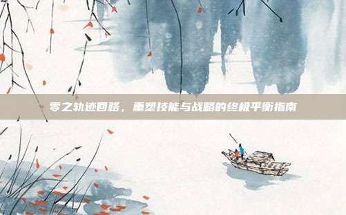 零之轨迹回路，重塑技能与战略的终极平衡指南