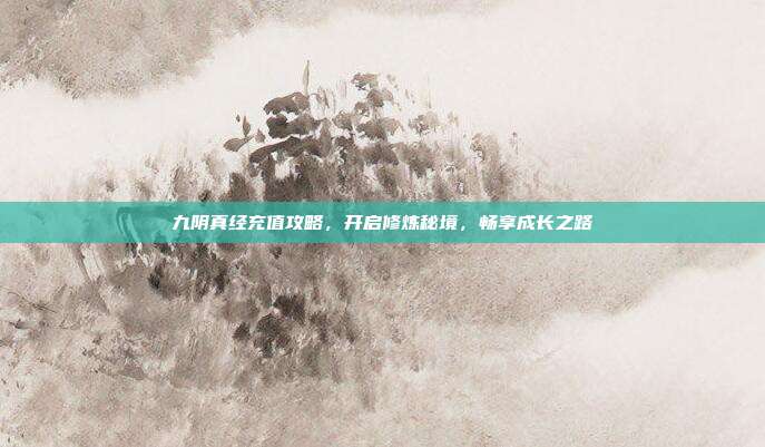 九阴真经充值攻略,开启修炼秘境,畅享成长之路