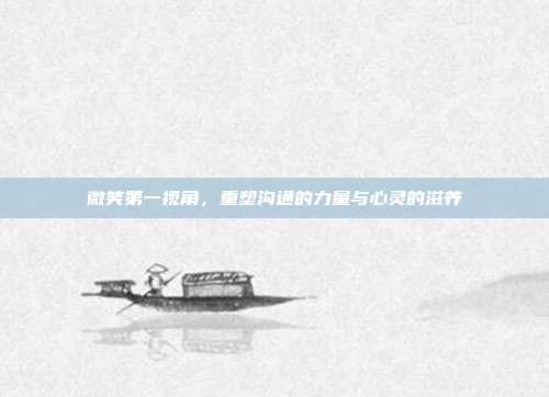 微笑第一视角,重塑沟通的力量与心灵的滋养