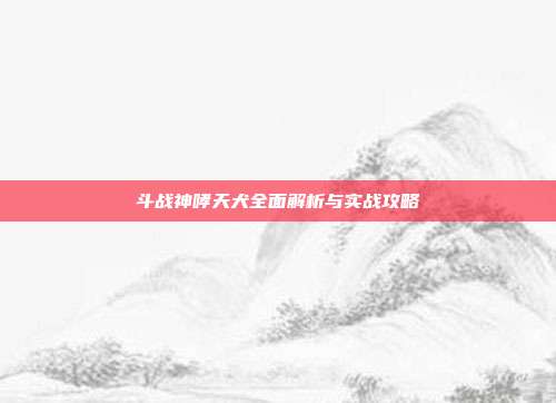 斗战神哮天犬全面解析与实战攻略
