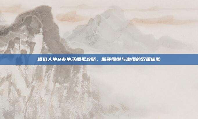 模拟人生2夜生活模拟攻略,解锁慵懒与激情的双重体验