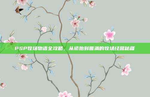 PSP牧场物语全攻略，从初始到圆满的牧场经营秘籍