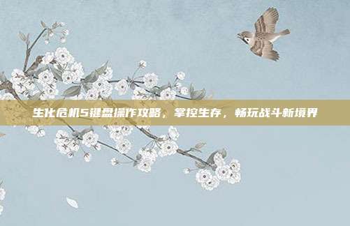 生化危机5键盘操作攻略,掌控生存,畅玩战斗新境界