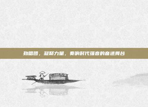 劲唱团，凝聚力量，奏响时代强音的奋进舞台