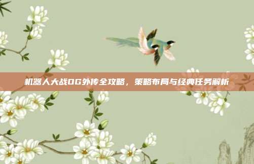 机器人大战OG外传全攻略,策略布局与经典任务解析