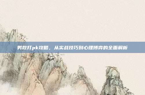 男散打pk攻略,从实战技巧到心理博弈的全面解析