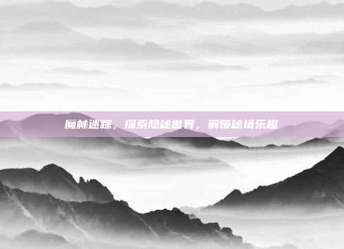 魔林迷踪，探索隐秘世界，解锁秘境乐趣