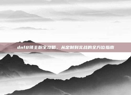 dnf8领主粉全攻略,从定制到实战的全方位指南