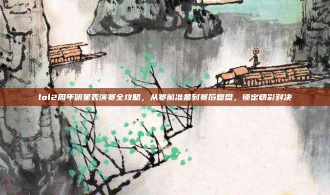 lol2周年明星表演赛全攻略,从赛前准备到赛后复盘,锁定精彩对决