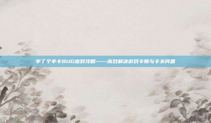 羊了个羊卡BUG应对攻略——高效解决游戏卡顿与卡关问题