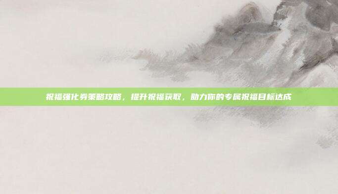 祝福强化券策略攻略，提升祝福获取，助力你的专属祝福目标达成