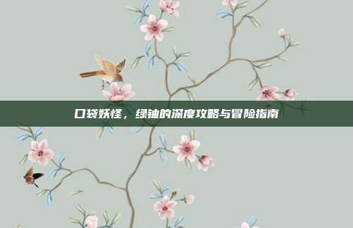 口袋妖怪,绿铀的深度攻略与冒险指南
