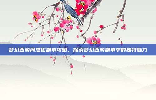 梦幻西游周杰伦副本攻略,探索梦幻西游副本中的独特魅力