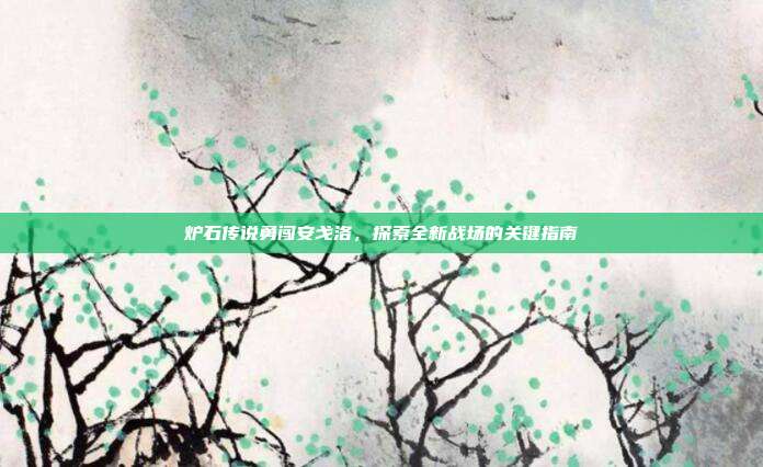 炉石传说勇闯安戈洛,探索全新战场的关键指南