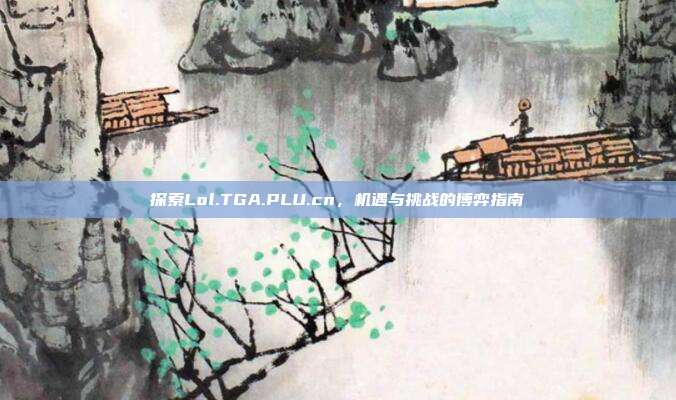 探索Lol.TGA.PLU.cn,机遇与挑战的博弈指南