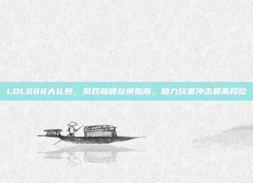 LOL888大礼包，游戏巅峰兑换指南，助力玩家冲击最高段位