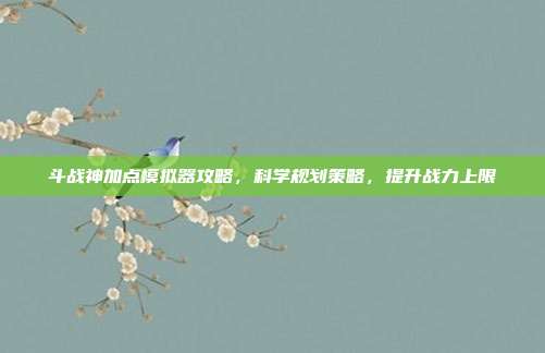 斗战神加点模拟器攻略,科学规划策略,提升战力上限