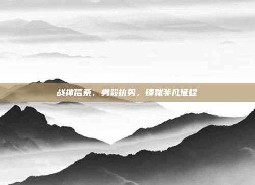 战神信条,勇毅执势,铸就非凡征程