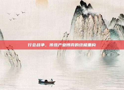 行会战争,传统产业博弈的终极重构
