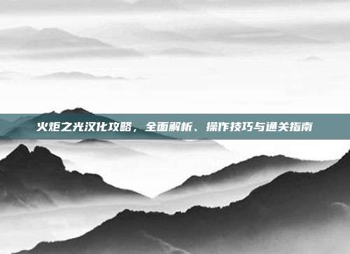 火炬之光汉化攻略，全面解析、操作技巧与通关指南