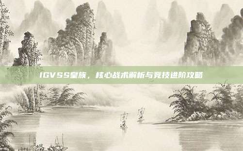 IGVSS皇族,核心战术解析与竞技进阶攻略