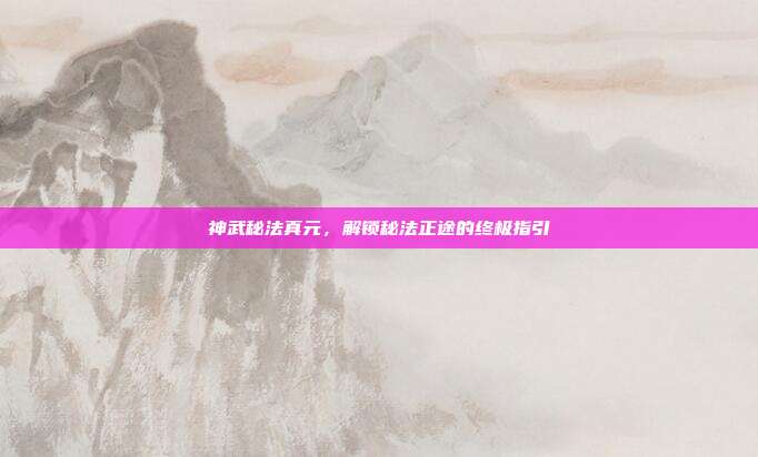 神武秘法真元,解锁秘法正途的终极指引