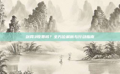 剑网3收费吗？全方位解析与行动指南