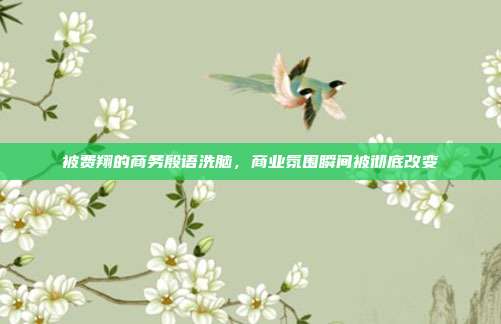被费翔的商务殷语洗脑，商业氛围瞬间被彻底改变