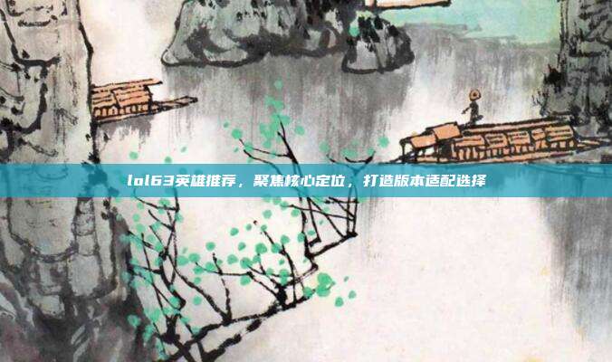 lol63英雄推荐,聚焦核心定位,打造版本适配选择